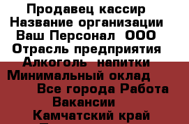 Продавец-кассир › Название организации ­ Ваш Персонал, ООО › Отрасль предприятия ­ Алкоголь, напитки › Минимальный оклад ­ 13 000 - Все города Работа » Вакансии   . Камчатский край,Петропавловск-Камчатский г.